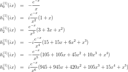 \begin{eqnarray*}
j_0(x) &=& \frac{1}{x}\sin(x) \\
j_1(x) &=& \frac{1}{x^2}\left[ \sin(x)-x\cos(x) \right] \\
j_2(x) &=& \frac{1}{x^3}\left[ (3-x^2)\sin(x)-3x\cos(x) \right] \\
j_3(x) &=& \frac{1}{x^4}\left[ (15-6x^2)\sin(x)-(15x-x^3)\cos(x) \right] \\
j_4(x) &=& \frac{1}{x^5}\left[ (105-45x^2+x^4)\sin(x)-(105x-10x^3)\cos(x) \right] \\
j_5(x) &=& \frac{1}{x^6}\left[ (945-420x^2+15x^4)\sin(x)-(945x-105x^3+x^5)\cos(x) \right] \\[2.0ex]
n_0(x) &=& y_0(x) = -\frac{1}{x}\cos(x) \\
n_1(x) &=& y_1(x) = -\frac{1}{x^2}\left[ \cos(x)+x\sin(x) \right] \\
n_2(x) &=& y_2(x) = -\frac{1}{x^3}\left[ (3-x^2)\cos(x)+3x\sin(x) \right] \\
n_3(x) &=& y_3(x) = -\frac{1}{x^4}\left[ (15-6x^2)\cos(x)+(15x-x^3)\sin(x) \right] \\
n_4(x) &=& y_4(x) = -\frac{1}{x^5}\left[ (105-45x^2+x^4)\cos(x)+(105x-10x^3)\sin(x) \right] \\
n_5(x) &=& y_5(x) = -\frac{1}{x^6}\left[ (945-420x^2+15x^4)\cos(x)+(945x-105x^3+x^5)\sin(x) \right] \\[2.0ex]
h^{(1)}_0(x) &=& -i\frac{e^{ix}}{x} \\
h^{(1)}_1(x) &=& -i\frac{e^{ix}}{x^2}(1-ix) \\
h^{(1)}_2(x) &=& -i\frac{e^{ix}}{x^3}(3-3ix-x^2) \\
h^{(1)}_3(x) &=& -i\frac{e^{ix}}{x^4}(15-15ix-6x^2+ix^3) \\
h^{(1)}_4(x) &=& -i\frac{e^{ix}}{x^5}(105-105ix-45x^2+10ix^3+x^4) \\
h^{(1)}_5(x) &=& -i\frac{e^{ix}}{x^6}(945-945ix-420x^2+105ix^3+15ix^4+x^5) \\[2.0ex]
h^{(1)}_0(ix) &=& -\frac{e^{-x}}{x} \\
h^{(1)}_1(ix) &=& i\frac{e^{-x}}{x^2}(1+x) \\
h^{(1)}_2(ix) &=& \frac{e^{-x}}{x^3}(3+3x+x^2) \\
h^{(1)}_3(ix) &=& -i\frac{e^{-x}}{x^4}(15+15x+6x^2+x^3) \\
h^{(1)}_4(ix) &=& -\frac{e^{-x}}{x^5}(105+105x+45x^2+10x^3+x^4) \\
h^{(1)}_5(ix) &=& i\frac{e^{-x}}{x^6}(945+945x+420x^2+105x^3+15x^4+x^5) 
\end{eqnarray*}