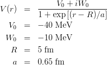 \begin{eqnarray*}
V(r) &=& \frac{V_0+iW_0}{1+\exp\left[(r-R)/a\right]}\\
V_0 &=& -40~{\rm MeV}\\
W_0 &=& -10~{\rm MeV}\\
R &=& 5~{\rm fm}\\
a &=& 0.65~{\rm fm}\\
\end{eqnarray*}