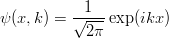 \begin{eqnarray*}
\psi(x,k) = \frac{1}{\sqrt{2\pi}}\exp(ikx)
\end{eqnarray*}