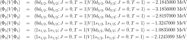 \begin{eqnarray*}
\langle \Phi_1|V|\Phi_1\rangle\ &=& \langle 0d_{3/2},0d_{3/2};J=0,T=1|V|0d_{3/2},0d_{3/2};J=0,T=1 \rangle =  -2.1845000~{\rm MeV}\\
\langle \Phi_2|V|\Phi_1\rangle\ &=& \langle 0d_{5/2},0d_{5/2};J=0,T=1|V|0d_{3/2},0d_{3/2};J=0,T=1 \rangle =  -3.1856000~{\rm MeV}\\
\langle \Phi_2|V|\Phi_2\rangle\ &=& \langle 0d_{5/2},0d_{5/2};J=0,T=1|V|0d_{5/2},0d_{5/2};J=0,T=1 \rangle =  -2.8197000~{\rm MeV}\\
\langle \Phi_2|V|\Phi_3\rangle\ &=& \langle 0d_{5/2},0d_{5/2};J=0,T=1|V|1s_{1/2},1s_{1/2};J=0,T=1 \rangle =  -1.3247000~{\rm MeV}\\
\langle \Phi_3|V|\Phi_1\rangle\ &=& \langle 1s_{1/2},1s_{1/2};J=0,T=1|V|0d_{3/2},0d_{3/2};J=0,T=1 \rangle =  -1.0835000~{\rm MeV}\\
\langle \Phi_3|V|\Phi_3\rangle\ &=& \langle 1s_{1/2},1s_{1/2};J=0,T=1|V|1s_{1/2},1s_{1/2};J=0,T=1 \rangle =  -2.1245999~{\rm MeV}
\end{eqnarray*}