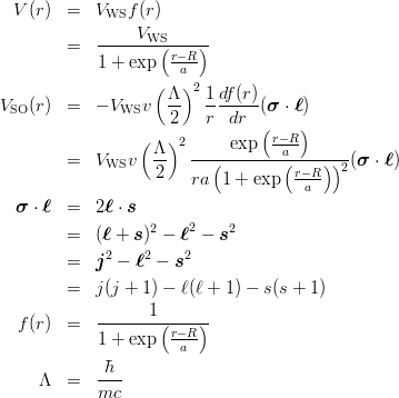 \begin{eqnarray*}
V(r) &=&V_{\rm WS}f(r)\\
&=&\frac{V_{\rm WS}}{1+\exp\left(\frac{r-R}{a}\right)}\\
V_{\rm SO}(r)
&=&-V_{\rm WS}v\left(\frac{\Lambda}{2}\right)^2\frac{1}{r}\frac{df(r)}{dr}(\mbox{\boldmath $\sigma$}\cdot\mbox{\boldmath $\ell$})\\
&=&V_{\rm WS}v\left(\frac{\Lambda}{2}\right)^2\frac{\exp\left(\frac{r-R}{a}\right)}{ra\left(1+\exp\left(\frac{r-R}{a}\right)\right)^2}(\mbox{\boldmath $\sigma$}\cdot\mbox{\boldmath $\ell$})\\
\mbox{\boldmath $\sigma$}\cdot\mbox{\boldmath $\ell$}
&=& 2\mbox{\boldmath $\ell$}\cdot\mbox{\boldmath $s$} \\
&=& (\mbox{\boldmath $\ell$}+\mbox{\boldmath $s$})^2-\mbox{\boldmath $\ell$}^2-\mbox{\boldmath $s$}^2\\
&=& \mbox{\boldmath $j$}^2-\mbox{\boldmath $\ell$}^2-\mbox{\boldmath $s$}^2\\
&=& j(j+1)-\ell(\ell+1)-s(s+1)\\
f(r)&=&\frac{1}{1+\exp\left(\frac{r-R}{a}\right)}\\
\Lambda &=&\frac{\hbar}{mc}
\end{eqnarray*}