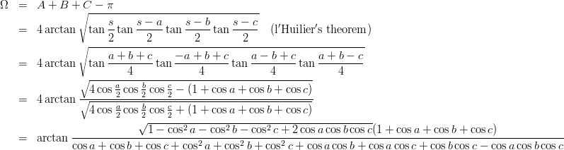 \begin{eqnarray}
\Omega &=& A+B+C-\pi \nonumber\\
&=& 4\arctan\sqrt{\tan\frac{s}{2}\tan\frac{s-a}{2}\tan\frac{s-b}{2}\tan\frac{s-c}{2}}\ \ \ ({\rm l'Huilier's\ theorem})\nonumber\\
&=& 4\arctan\sqrt{\tan\frac{a+b+c}{4}\tan\frac{-a+b+c}{4}\tan\frac{a-b+c}{4}\tan\frac{a+b-c}{4}}\nonumber \\
&=& 4\arctan\frac{\sqrt{4\cos\frac{a}{2}\cos\frac{b}{2}\cos\frac{c}{2}-(1+\cos a+\cos b+\cos c)}}{\sqrt{4\cos\frac{a}{2}\cos\frac{b}{2}\cos\frac{c}{2}+(1+\cos a+\cos b+\cos c)}}\nonumber \\
&=& \arctan\frac{\sqrt{1-\cos^2a-\cos^2b-\cos^2c+2\cos a\cos b\cos c}(1+\cos a+\cos b+\cos c)}{\cos a+\cos b+\cos c+\cos^2 a+\cos^2 b+\cos^2 c+ \cos a\cos b+\cos a\cos c+\cos b\cos c-\cos a\cos b\cos c} \nonumber
\end{eqnarray}