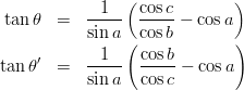 \begin{eqnarray*}
\tan\theta   &=& \frac{1}{\sin a}\left(\frac{\cos c}{\cos b}-\cos a\right)\\
\tan\theta'  &=& \frac{1}{\sin a}\left(\frac{\cos b}{\cos c}-\cos a\right)
\end{eqnarray*}