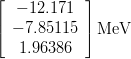 \begin{eqnarray*}
\left[
\begin{array}{c}
-12.171 \\
-7.85115 \\
1.96386
\end{array}
\right] {\rm MeV}
\end{eqnarray*}