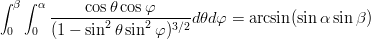 \begin{eqnarray}
\int_0^\beta\int_0^\alpha \frac{\cos\theta\cos\varphi}{(1-\sin^2\theta\sin^2\varphi)^{3/2}} d\theta d\varphi
= \arcsin(\sin\alpha\sin\beta) \nonumber
\end{eqnarray}