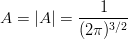 \begin{eqnarray*}
A = |A| = \frac{1}{(2\pi)^{3/2}}
\end{eqnarray*}