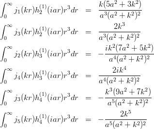 \begin{eqnarray*}
\int_{0}^{\infty} j_1(kr)h_2^{(1)}(iar)r^3dr &=& \frac{k(5a^2+3k^2)}{a^3(a^2+k^2)^2} \\
\int_{0}^{\infty} j_3(kr)h_2^{(1)}(iar)r^3dr &=& \frac{2k^3}{a^3(a^2+k^2)^2} \\
\int_{0}^{\infty} j_2(kr)h_3^{(1)}(iar)r^3dr &=& -\frac{ik^2(7a^2+5k^2)}{a^4(a^2+k^2)^2} \\
\int_{0}^{\infty} j_4(kr)h_3^{(1)}(iar)r^3dr &=& \frac{2ik^4}{a^4(a^2+k^2)^2} \\
\int_{0}^{\infty} j_3(kr)h_4^{(1)}(iar)r^3dr &=& -\frac{k^3(9a^2+7k^2)}{a^5(a^2+k^2)^2} \\
\int_{0}^{\infty} j_5(kr)h_4^{(1)}(iar)r^3dr &=& -\frac{2k^5}{a^5(a^2+k^2)^2}
\end{eqnarray*}