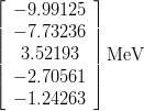 \begin{eqnarray*}
\left[
\begin{array}{c}
-9.99125 \\
-7.73236 \\ 
3.52193  \\
-2.70561  \\
-1.24263
\end{array}
\right] {\rm MeV}
\end{eqnarray*}