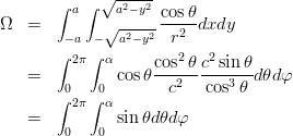 \begin{eqnarray*}
\Omega
&=& \int_{-a}^a\int_{-\sqrt{a^2-y^2}}^{\sqrt{a^2-y^2}}\frac{\cos\theta}{r^2}dxdy \\
&=& \int_0^{2\pi}\int_0^\alpha \cos\theta\frac{\cos^2\theta}{c^2} \frac{c^2\sin\theta}{\cos^3\theta} d\theta d\varphi \\
&=& \int_0^{2\pi}\int_0^\alpha \sin\theta d\theta d\varphi \\
\end{eqnarray*}