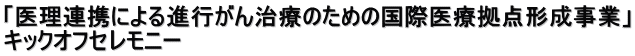 「医理連携による進行がん治療のための国際医療拠点形成事業」 キックオフセレモニー