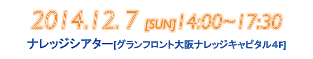 日時：2014.12.7[sun] 14:00 〜17:30、場所：ナレッジシアター（ナレッジキャピタル4F）